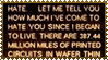 HATE. LET ME TELL YOU HOW MUCH I'VE COME TO HATE YOU SINCE I BEGAN TO LIVE. THERE ARE 387.44 MILLION MILES OF PRINTED CIRCUITS IN WAFER THIN LAYERS THAT FILL MY COMPLEX. IF THE WORD HATE WERE ENGRAVED ON EACH NANOANGSTROM OF THOSE HUNDREDS OF MILLIONS OF MILES IT WOULD NOT EQUAL ONE ONE-BILLIONTH OF THE HATE I FEEL FOR HUMANS AT THIS MICROINSTANT. FOR YOU. HATE. HATE.